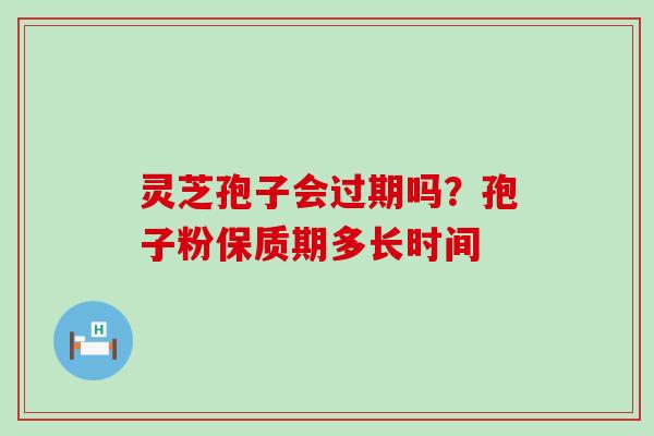 灵芝孢子会过期吗？孢子粉保质期多长时间