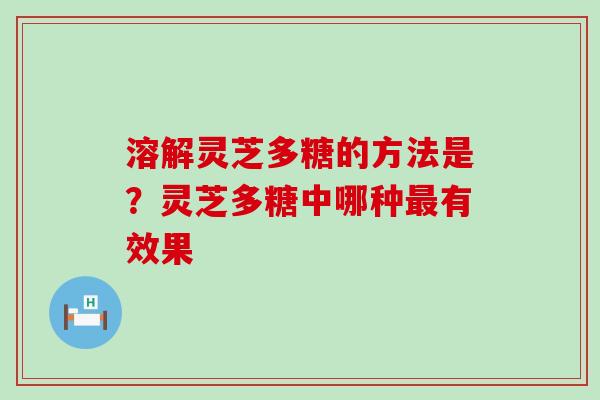 溶解灵芝多糖的方法是？灵芝多糖中哪种有效果