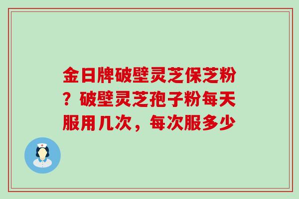 金日牌破壁灵芝保芝粉？破壁灵芝孢子粉每天服用几次，每次服多少