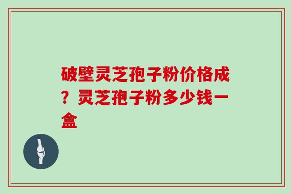 破壁灵芝孢子粉价格成？灵芝孢子粉多少钱一盒