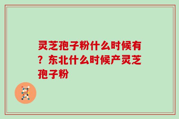 灵芝孢子粉什么时候有？东北什么时候产灵芝孢子粉