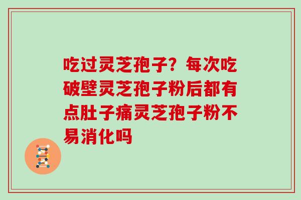 吃过灵芝孢子？每次吃破壁灵芝孢子粉后都有点肚子痛灵芝孢子粉不易消化吗