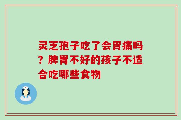 灵芝孢子吃了会胃痛吗？脾胃不好的孩子不适合吃哪些食物