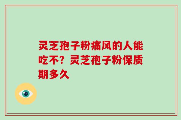 灵芝孢子粉痛风的人能吃不？灵芝孢子粉保质期多久