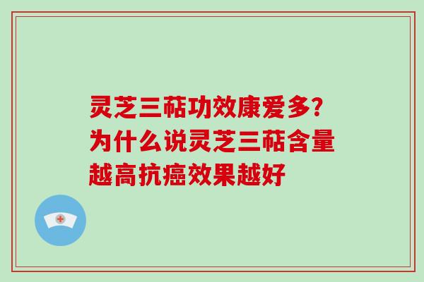 灵芝三萜功效康爱多？为什么说灵芝三萜含量越高抗效果越好