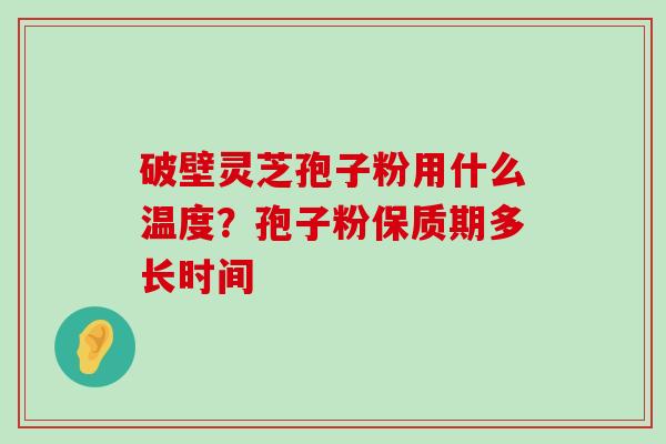 破壁灵芝孢子粉用什么温度？孢子粉保质期多长时间