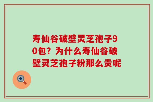 寿仙谷破壁灵芝孢子90包？为什么寿仙谷破壁灵芝孢子粉那么贵呢