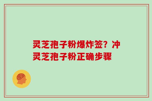 灵芝孢子粉爆炸签？冲灵芝孢子粉正确步骤