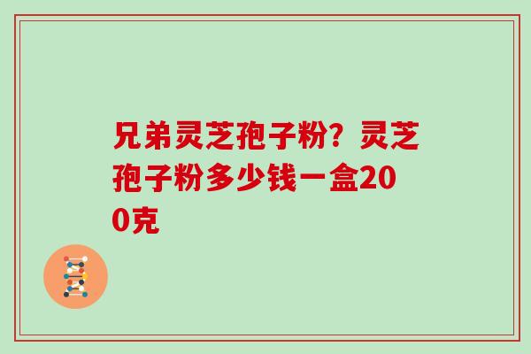 兄弟灵芝孢子粉？灵芝孢子粉多少钱一盒200克