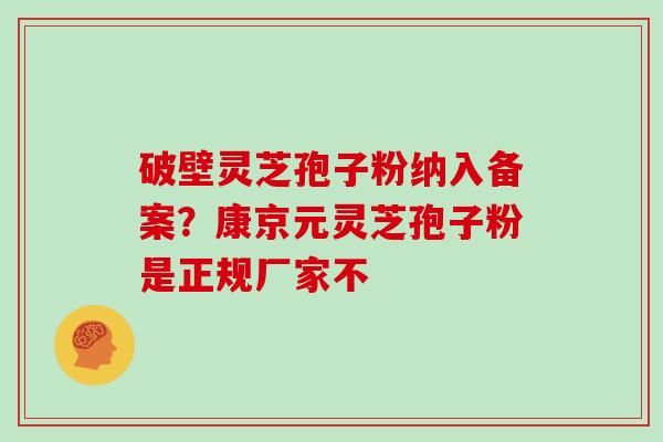 破壁灵芝孢子粉纳入备案？康京元灵芝孢子粉是正规厂家不