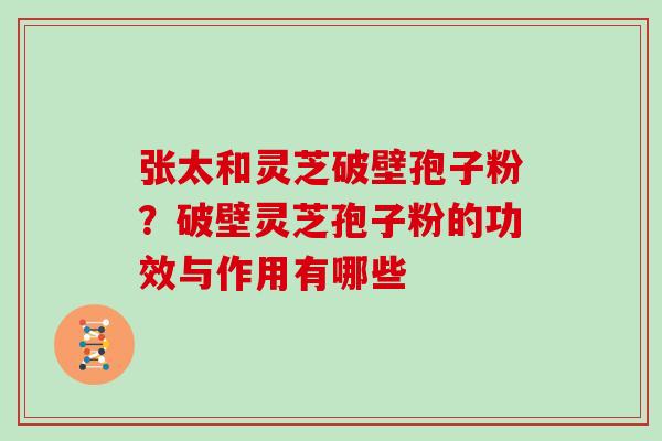 张太和灵芝破壁孢子粉？破壁灵芝孢子粉的功效与作用有哪些