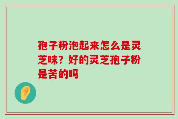 孢子粉泡起来怎么是灵芝味？好的灵芝孢子粉是苦的吗