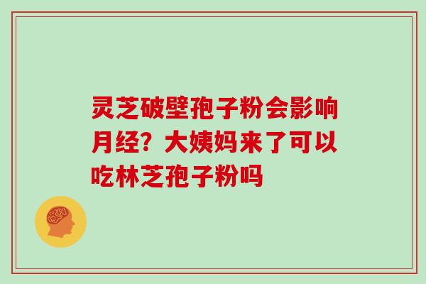 灵芝破壁孢子粉会影响？大姨妈来了可以吃林芝孢子粉吗