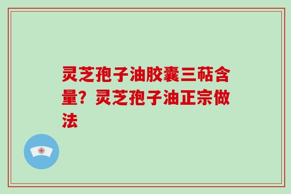 灵芝孢子油胶囊三萜含量？灵芝孢子油正宗做法