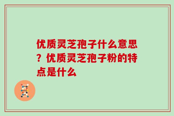 优质灵芝孢子什么意思？优质灵芝孢子粉的特点是什么