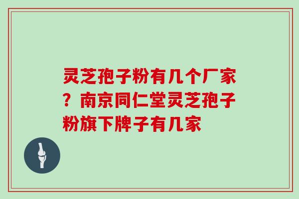 灵芝孢子粉有几个厂家？南京同仁堂灵芝孢子粉旗下牌子有几家