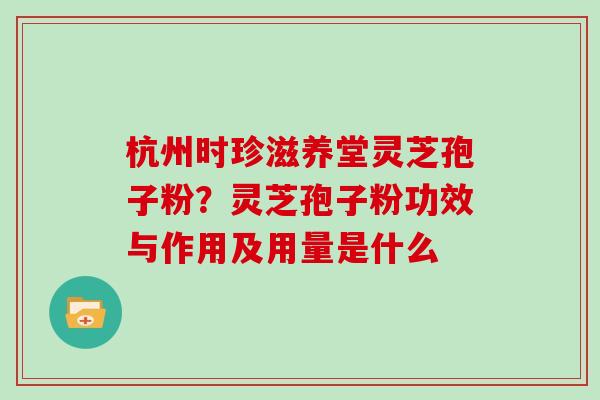 杭州时珍滋养堂灵芝孢子粉？灵芝孢子粉功效与作用及用量是什么