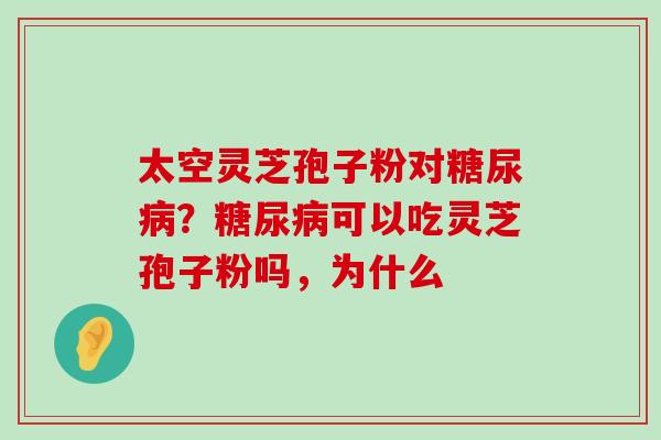 太空灵芝孢子粉对？可以吃灵芝孢子粉吗，为什么