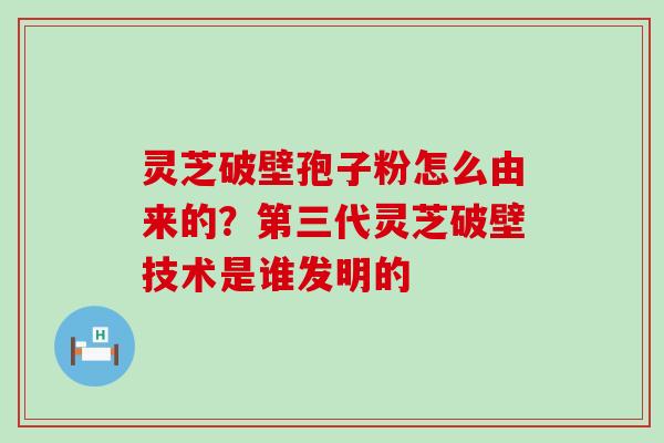 灵芝破壁孢子粉怎么由来的？第三代灵芝破壁技术是谁发明的