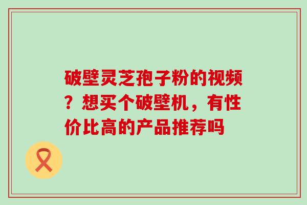 破壁灵芝孢子粉的视频？想买个破壁机，有性价比高的产品推荐吗