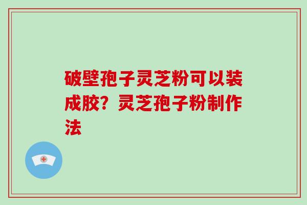 破壁孢子灵芝粉可以装成胶？灵芝孢子粉制作法