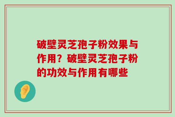 破壁灵芝孢子粉效果与作用？破壁灵芝孢子粉的功效与作用有哪些