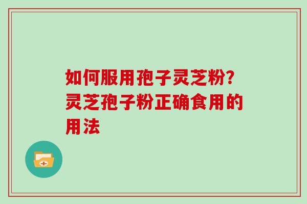 如何服用孢子灵芝粉？灵芝孢子粉正确食用的用法