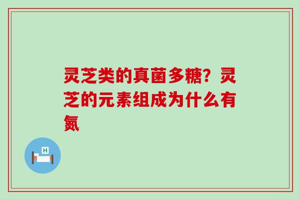 灵芝类的真菌多糖？灵芝的元素组成为什么有氮