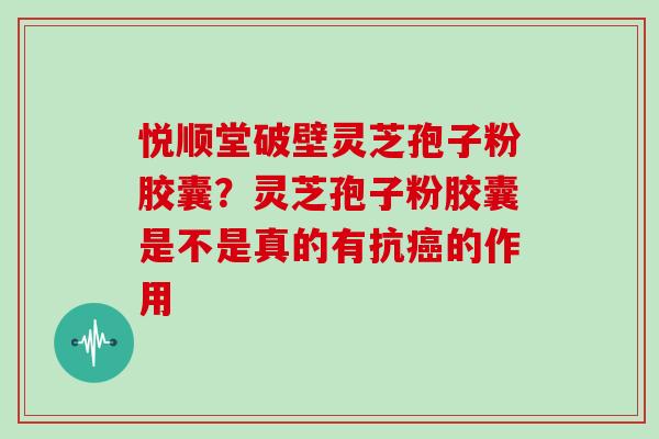 悦顺堂破壁灵芝孢子粉胶囊？灵芝孢子粉胶囊是不是真的有抗的作用