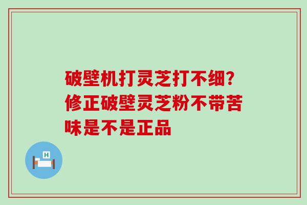 破壁机打灵芝打不细？修正破壁灵芝粉不带苦味是不是正品