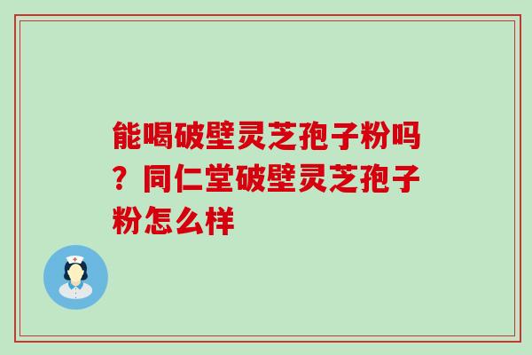 能喝破壁灵芝孢子粉吗？同仁堂破壁灵芝孢子粉怎么样