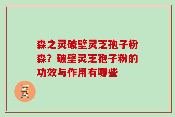 森之灵破壁灵芝孢子粉森？破壁灵芝孢子粉的功效与作用有哪些