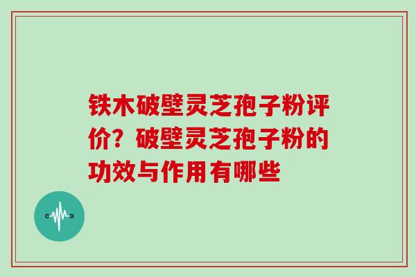 铁木破壁灵芝孢子粉评价？破壁灵芝孢子粉的功效与作用有哪些