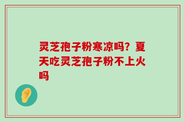 灵芝孢子粉寒凉吗？夏天吃灵芝孢子粉不上火吗