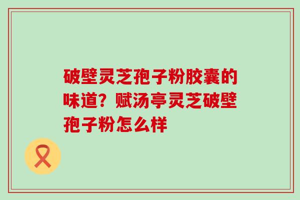 破壁灵芝孢子粉胶囊的味道？赋汤亭灵芝破壁孢子粉怎么样