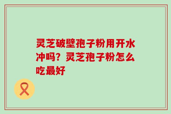 灵芝破壁孢子粉用开水冲吗？灵芝孢子粉怎么吃好