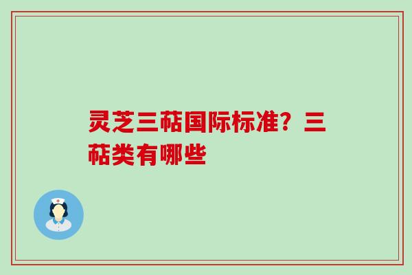 灵芝三萜国际标准？三萜类有哪些