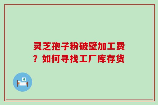 灵芝孢子粉破壁加工费？如何寻找工厂库存货