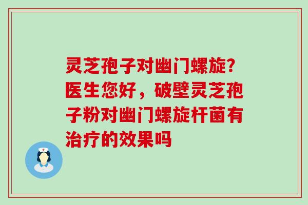 灵芝孢子对幽门螺旋？医生您好，破壁灵芝孢子粉对幽门螺旋杆菌有的效果吗