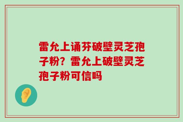 雷允上诵芬破壁灵芝孢子粉？雷允上破壁灵芝孢子粉可信吗