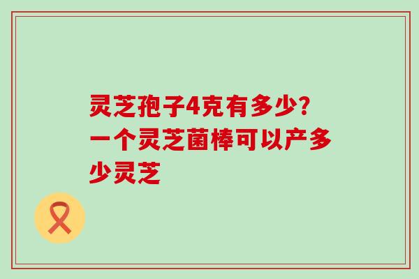 灵芝孢子4克有多少？一个灵芝菌棒可以产多少灵芝