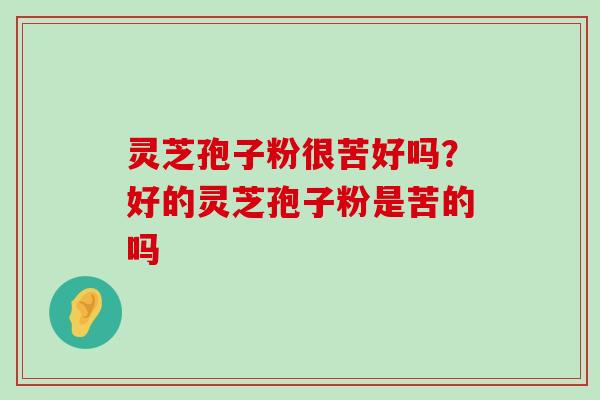 灵芝孢子粉很苦好吗？好的灵芝孢子粉是苦的吗