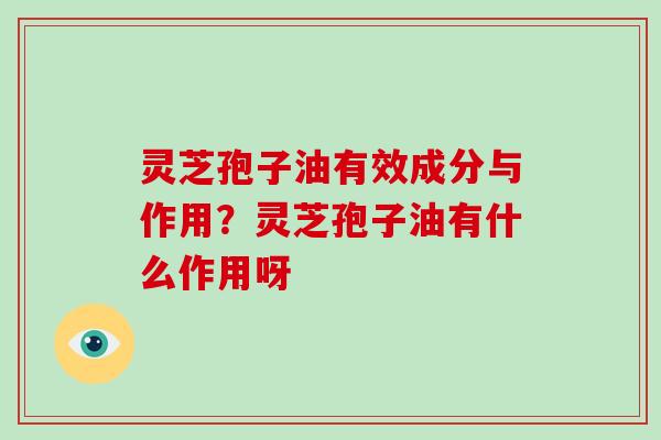 灵芝孢子油有效成分与作用？灵芝孢子油有什么作用呀