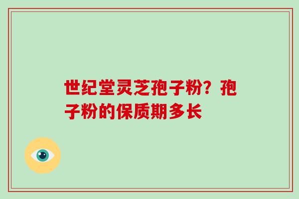 世纪堂灵芝孢子粉？孢子粉的保质期多长