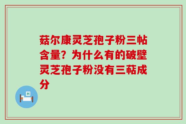 菇尔康灵芝孢子粉三帖含量？为什么有的破壁灵芝孢子粉没有三萜成分