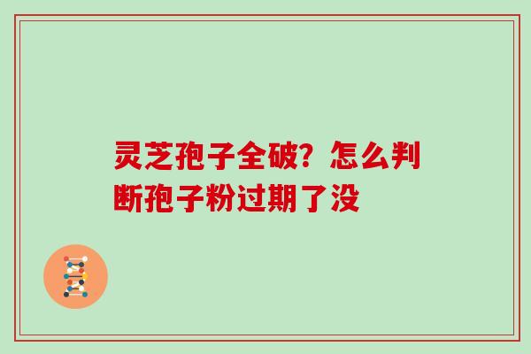 灵芝孢子全破？怎么判断孢子粉过期了没