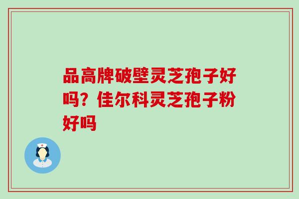 品高牌破壁灵芝孢子好吗？佳尔科灵芝孢子粉好吗