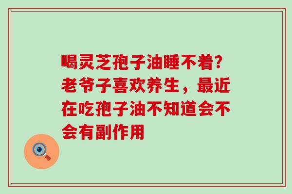 喝灵芝孢子油睡不着？老爷子喜欢养生，近在吃孢子油不知道会不会有副作用