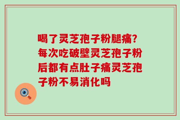 喝了灵芝孢子粉腿痛？每次吃破壁灵芝孢子粉后都有点肚子痛灵芝孢子粉不易消化吗