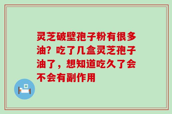 灵芝破壁孢子粉有很多油？吃了几盒灵芝孢子油了，想知道吃久了会不会有副作用